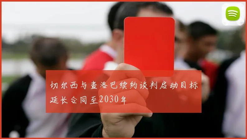 切尔西与查洛巴续约谈判启动目标延长合同至2030年