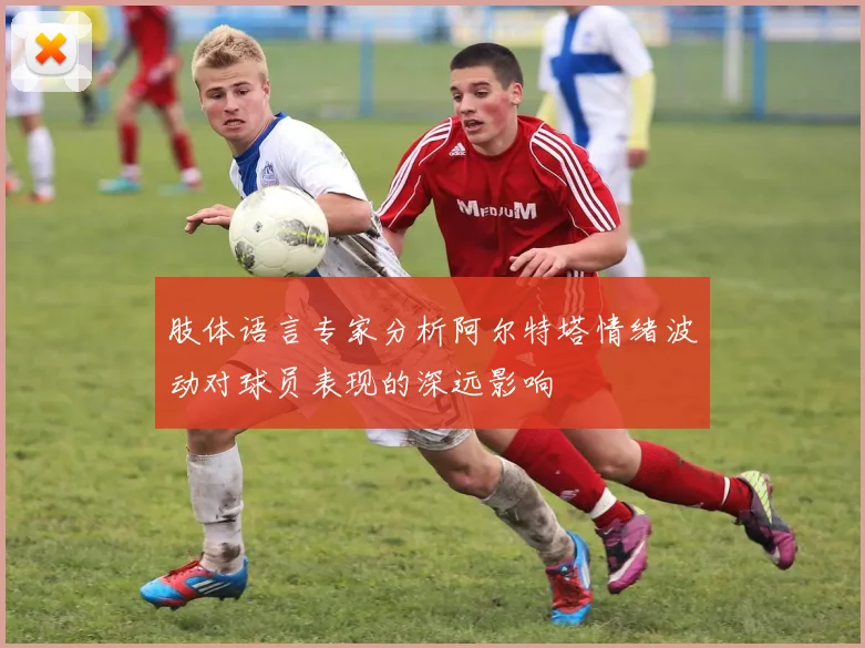 肢体语言专家分析阿尔特塔情绪波动对球员表现的深远影响