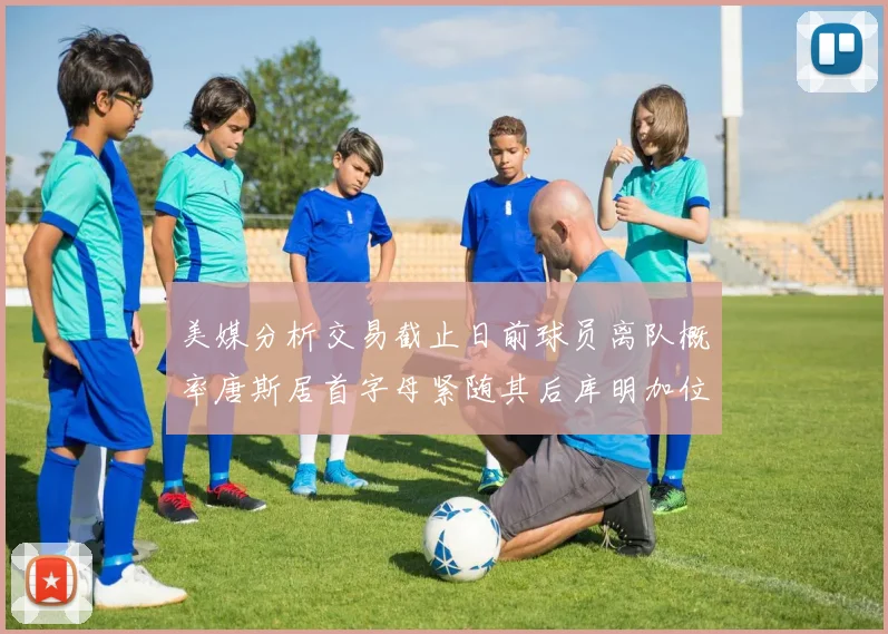 美媒分析交易截止日前球员离队概率唐斯居首字母紧随其后库明加位列第三