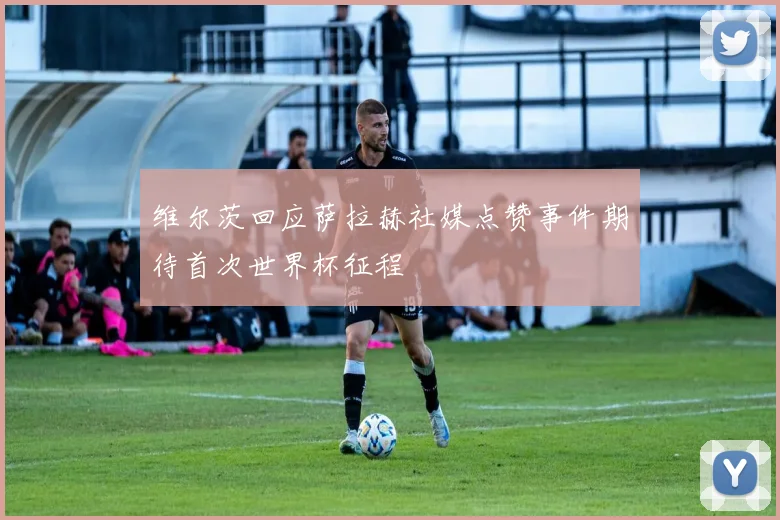 维尔茨回应萨拉赫社媒点赞事件期待首次世界杯征程