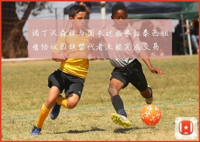 诺丁汉森林与国米达成弗拉泰西租借协议因缺替代者未能完成交易