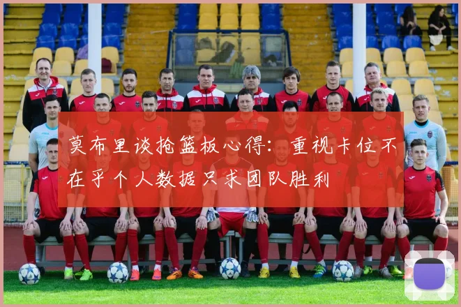莫布里谈抢篮板心得：重视卡位不在乎个人数据只求团队胜利