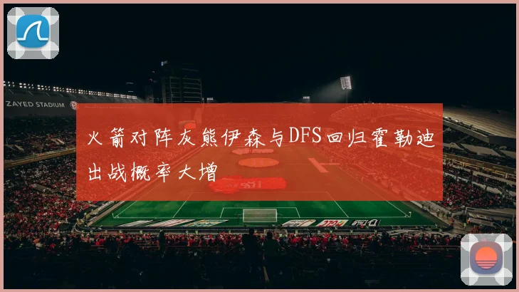 火箭对阵灰熊伊森与DFS回归霍勒迪出战概率大增