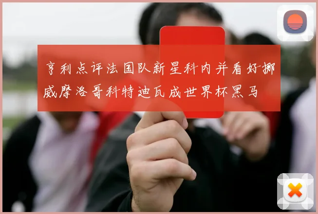 亨利点评法国队新星科内并看好挪威摩洛哥科特迪瓦成世界杯黑马