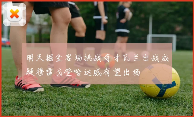 明天掘金客场挑战奇才瓦兰出战成疑穆雷戈登哈达威有望出场