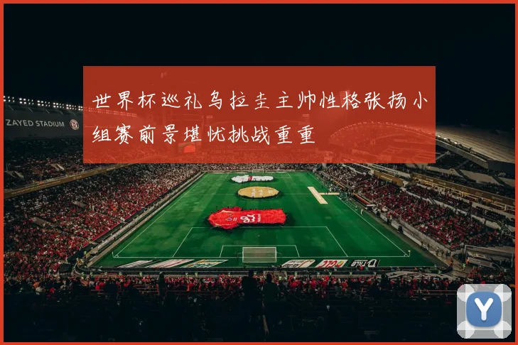 世界杯巡礼乌拉圭主帅性格张扬小组赛前景堪忧挑战重重
