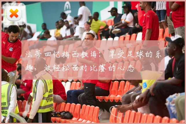 法蒂回忆梅西教诲：享受足球的乐趣，放轻松面对比赛的心态