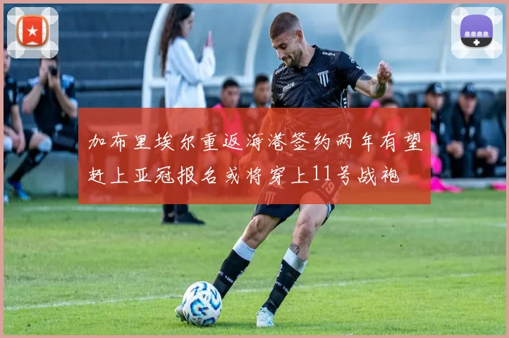 加布里埃尔重返海港签约两年有望赶上亚冠报名或将穿上11号战袍