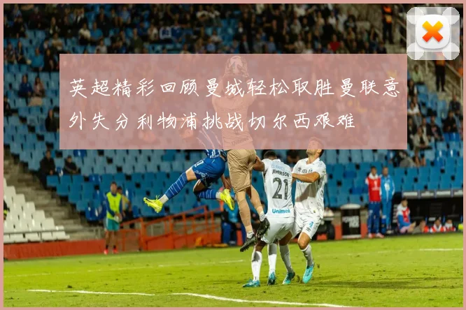 英超精彩回顾曼城轻松取胜曼联意外失分利物浦挑战切尔西艰难