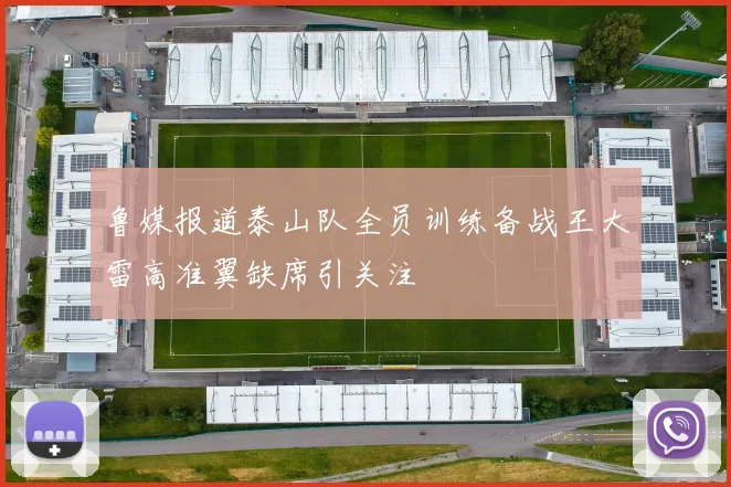 鲁媒报道泰山队全员训练备战王大雷高准翼缺席引关注
