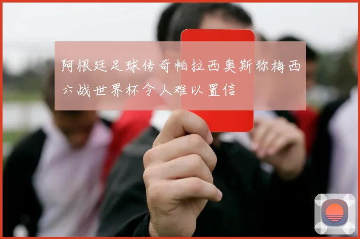 阿根廷足球传奇帕拉西奥斯称梅西六战世界杯令人难以置信