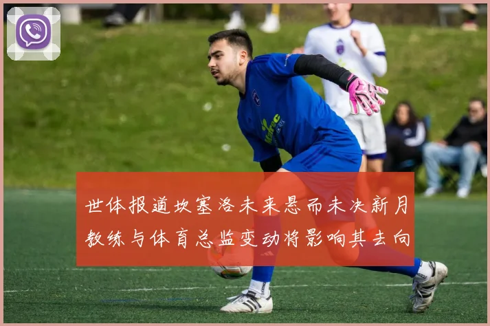 世体报道坎塞洛未来悬而未决新月教练与体育总监变动将影响其去向