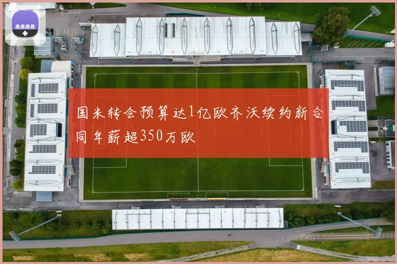 国米转会预算达1亿欧齐沃续约新合同年薪超350万欧