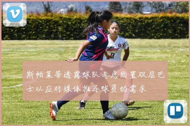斯帕莱蒂透露球队考虑购置双层巴士以应对媒体推荐球员的需求