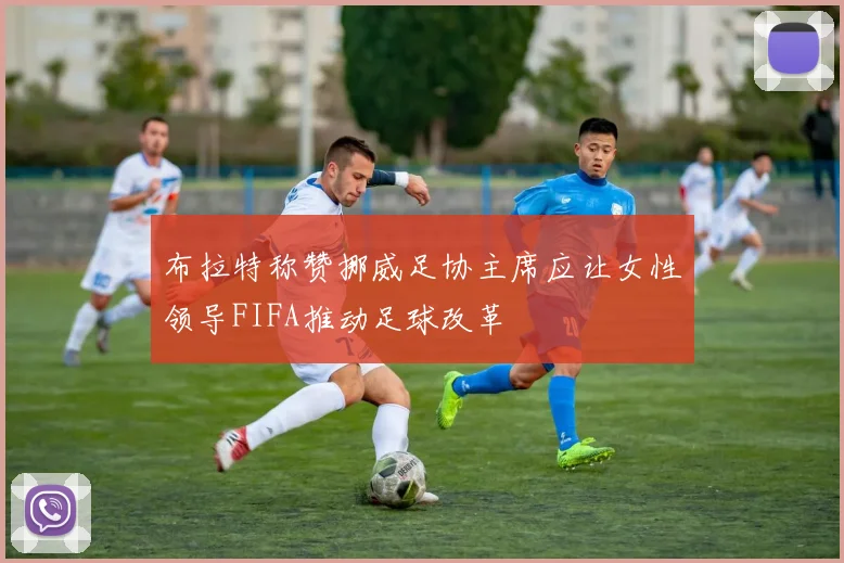 布拉特称赞挪威足协主席应让女性领导FIFA推动足球改革