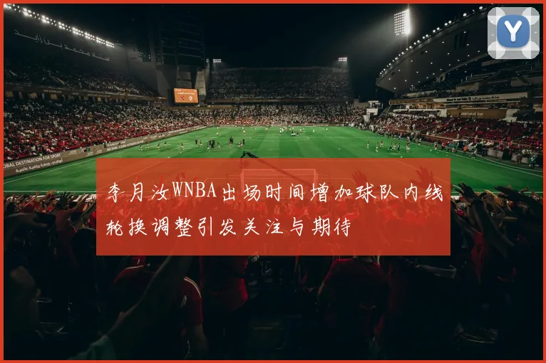 李月汝WNBA出场时间增加球队内线轮换调整引发关注与期待